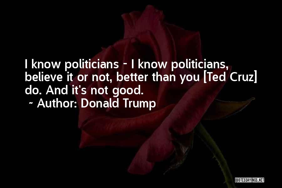 Donald Trump Quotes: I Know Politicians - I Know Politicians, Believe It Or Not, Better Than You [ted Cruz] Do. And It's Not