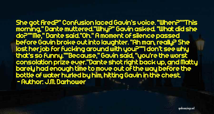 J.M. Darhower Quotes: She Got Fired? Confusion Laced Gavin's Voice. When?this Morning, Dante Muttered.why? Gavin Asked. What Did She Do?me, Dante Said.oh. A