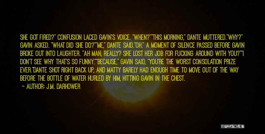 J.M. Darhower Quotes: She Got Fired? Confusion Laced Gavin's Voice. When?this Morning, Dante Muttered.why? Gavin Asked. What Did She Do?me, Dante Said.oh. A