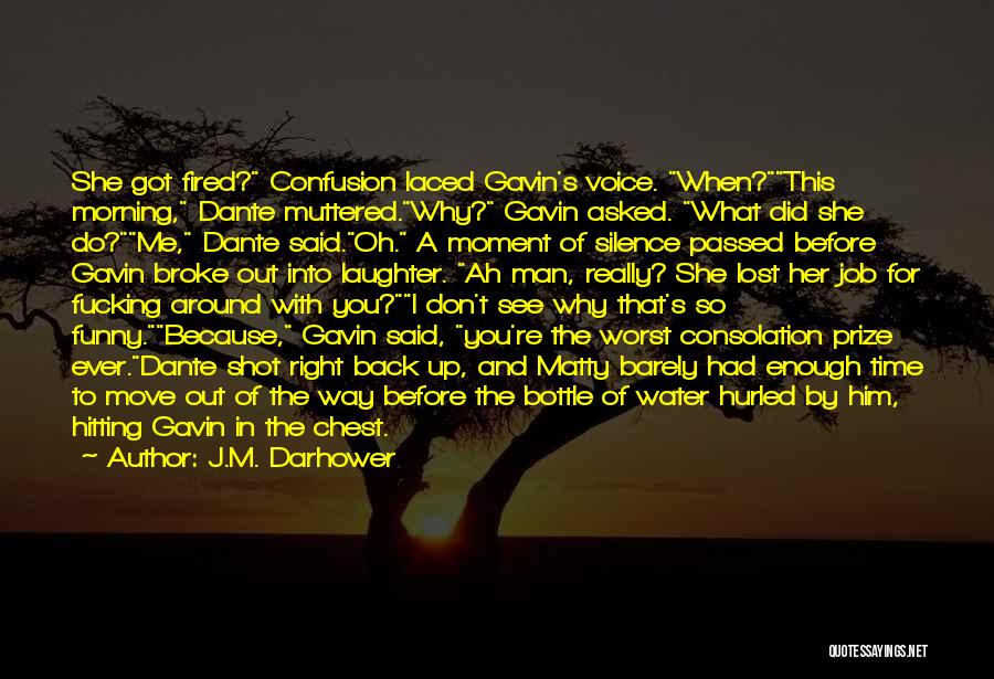 J.M. Darhower Quotes: She Got Fired? Confusion Laced Gavin's Voice. When?this Morning, Dante Muttered.why? Gavin Asked. What Did She Do?me, Dante Said.oh. A