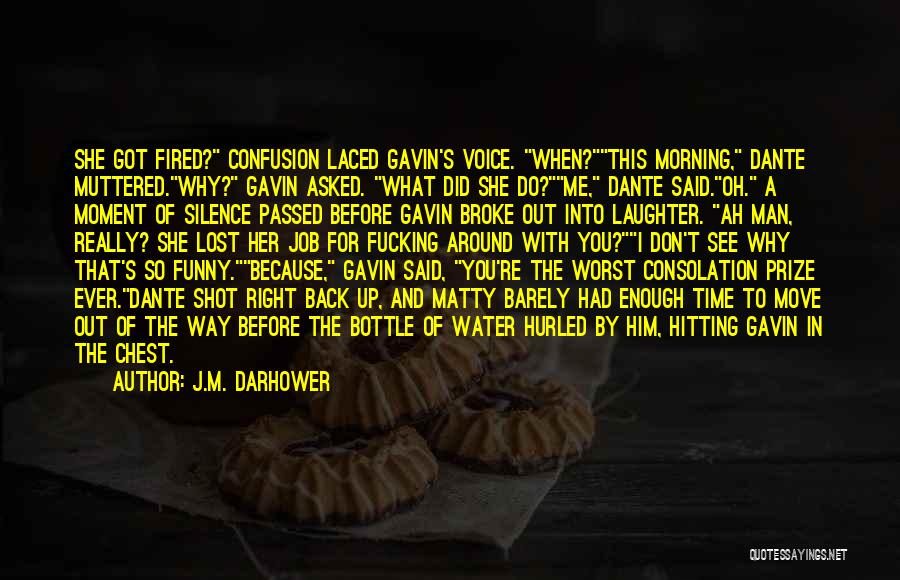 J.M. Darhower Quotes: She Got Fired? Confusion Laced Gavin's Voice. When?this Morning, Dante Muttered.why? Gavin Asked. What Did She Do?me, Dante Said.oh. A