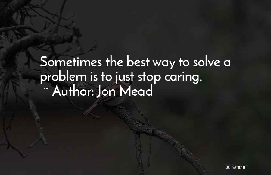 Jon Mead Quotes: Sometimes The Best Way To Solve A Problem Is To Just Stop Caring.