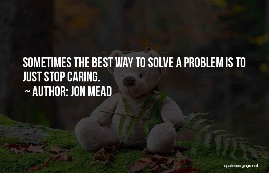 Jon Mead Quotes: Sometimes The Best Way To Solve A Problem Is To Just Stop Caring.