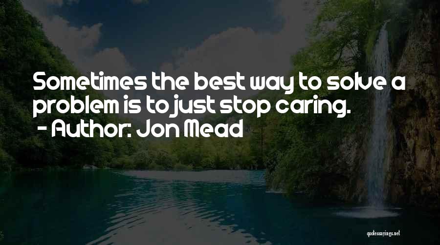 Jon Mead Quotes: Sometimes The Best Way To Solve A Problem Is To Just Stop Caring.