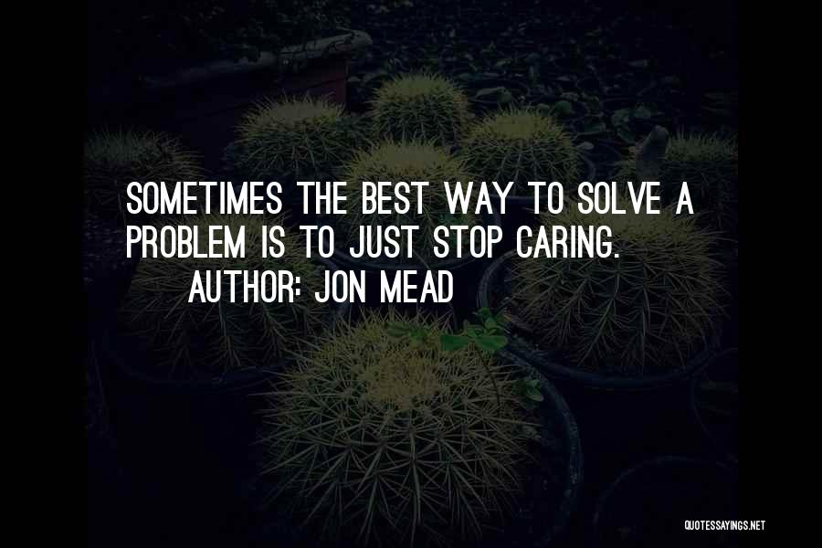 Jon Mead Quotes: Sometimes The Best Way To Solve A Problem Is To Just Stop Caring.
