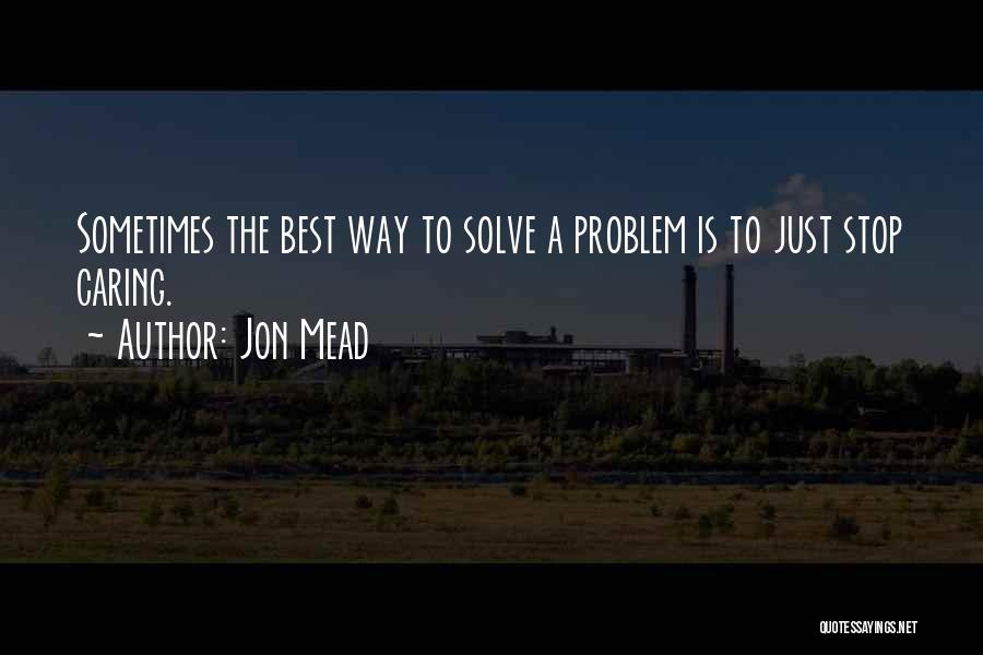 Jon Mead Quotes: Sometimes The Best Way To Solve A Problem Is To Just Stop Caring.