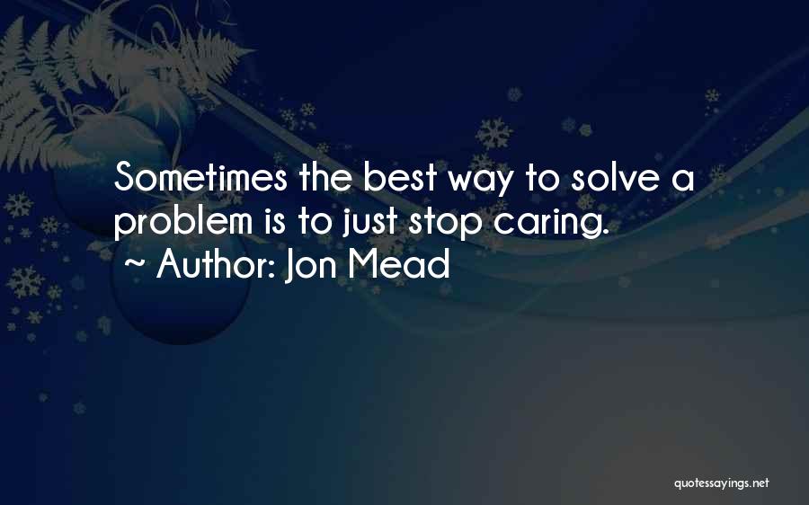 Jon Mead Quotes: Sometimes The Best Way To Solve A Problem Is To Just Stop Caring.