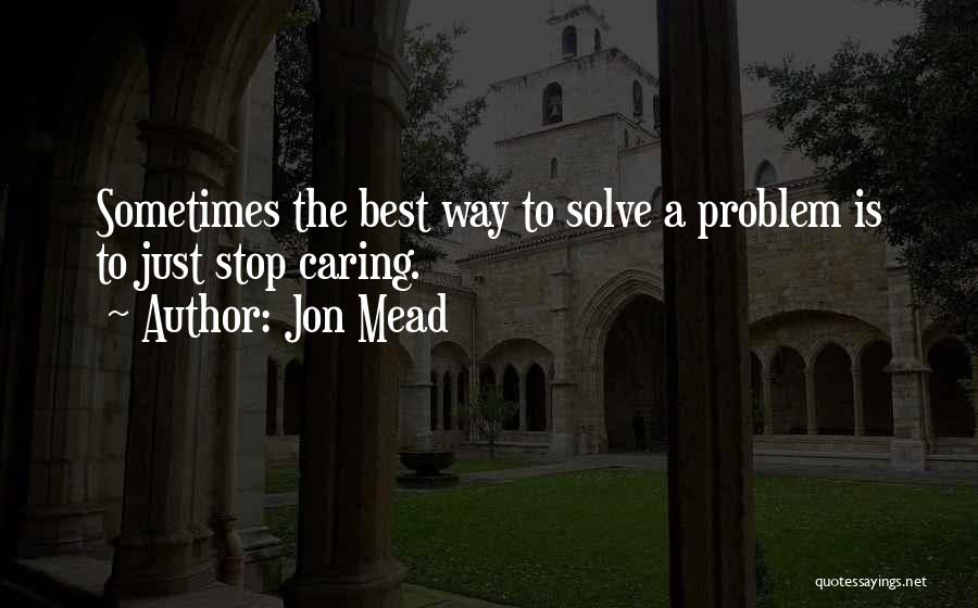 Jon Mead Quotes: Sometimes The Best Way To Solve A Problem Is To Just Stop Caring.