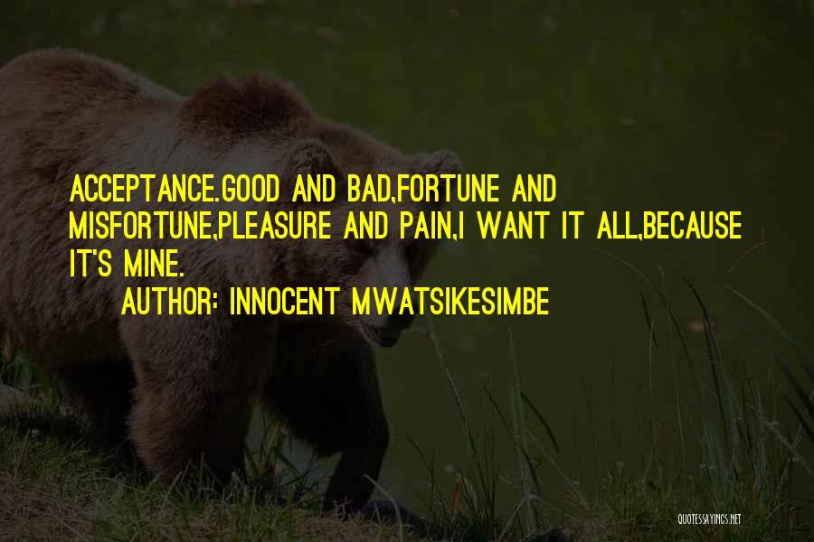 Innocent Mwatsikesimbe Quotes: Acceptance.good And Bad,fortune And Misfortune,pleasure And Pain,i Want It All,because It's Mine.