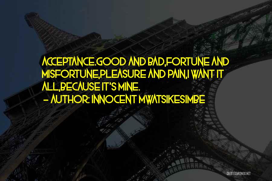 Innocent Mwatsikesimbe Quotes: Acceptance.good And Bad,fortune And Misfortune,pleasure And Pain,i Want It All,because It's Mine.