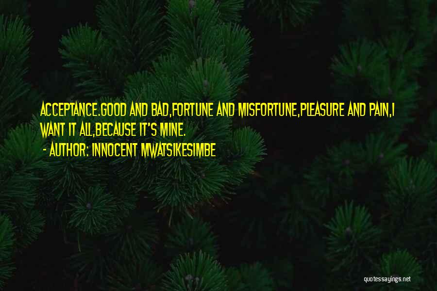 Innocent Mwatsikesimbe Quotes: Acceptance.good And Bad,fortune And Misfortune,pleasure And Pain,i Want It All,because It's Mine.