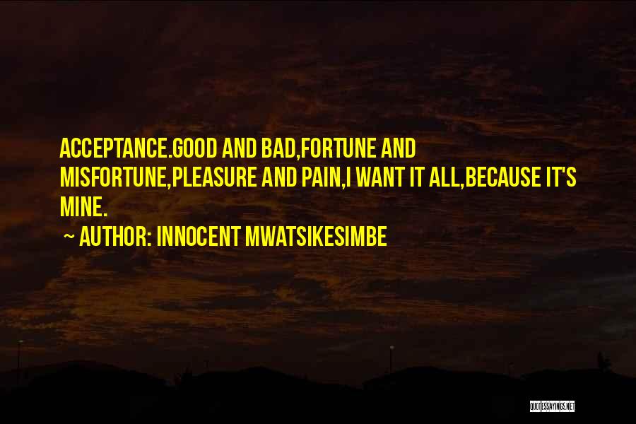 Innocent Mwatsikesimbe Quotes: Acceptance.good And Bad,fortune And Misfortune,pleasure And Pain,i Want It All,because It's Mine.