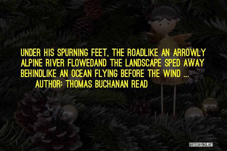 Thomas Buchanan Read Quotes: Under His Spurning Feet, The Roadlike An Arrowly Alpine River Flowedand The Landscape Sped Away Behindlike An Ocean Flying Before