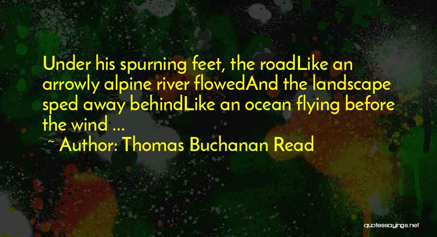 Thomas Buchanan Read Quotes: Under His Spurning Feet, The Roadlike An Arrowly Alpine River Flowedand The Landscape Sped Away Behindlike An Ocean Flying Before