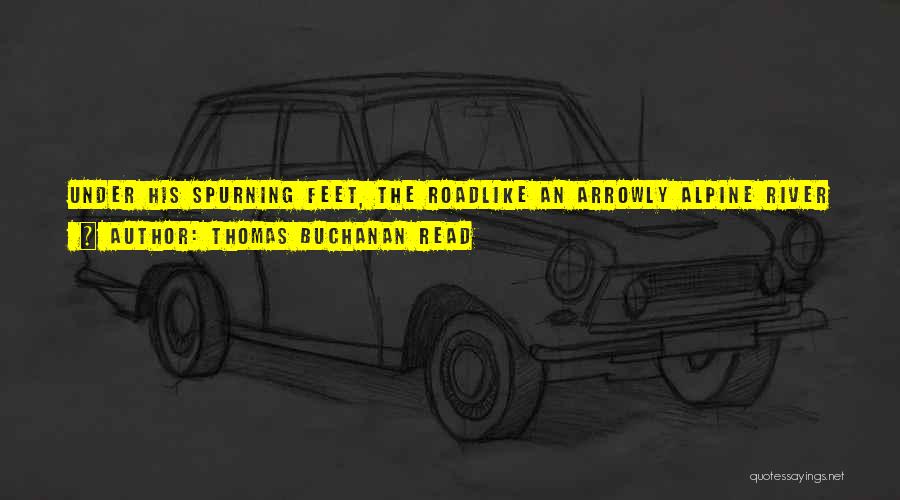 Thomas Buchanan Read Quotes: Under His Spurning Feet, The Roadlike An Arrowly Alpine River Flowedand The Landscape Sped Away Behindlike An Ocean Flying Before
