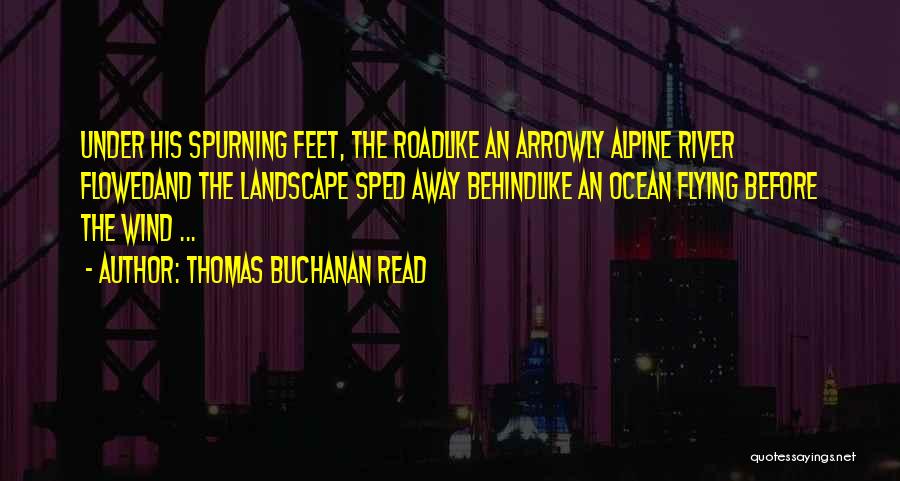 Thomas Buchanan Read Quotes: Under His Spurning Feet, The Roadlike An Arrowly Alpine River Flowedand The Landscape Sped Away Behindlike An Ocean Flying Before