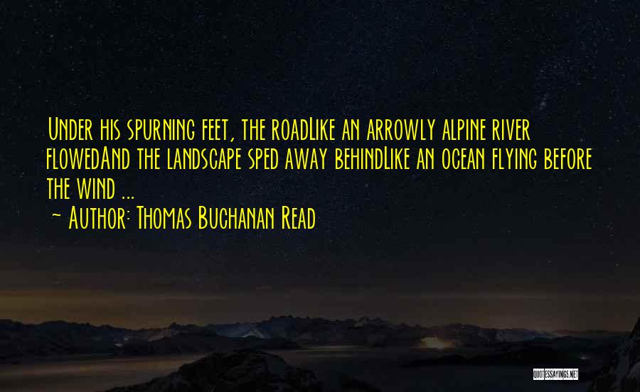 Thomas Buchanan Read Quotes: Under His Spurning Feet, The Roadlike An Arrowly Alpine River Flowedand The Landscape Sped Away Behindlike An Ocean Flying Before