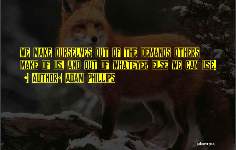 Adam Phillips Quotes: We Make Ourselves Out Of The Demands Others Make Of Us, And Out Of Whatever Else We Can Use.