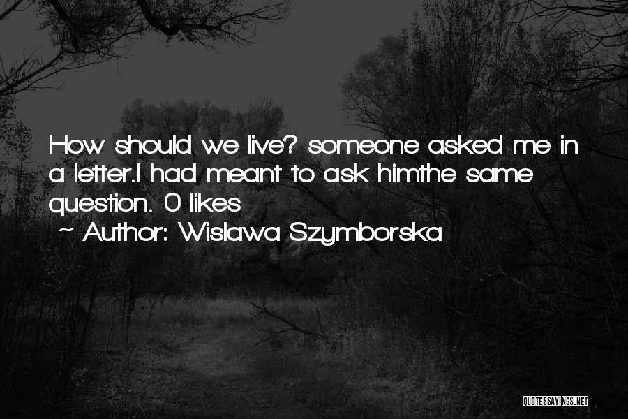 Wislawa Szymborska Quotes: How Should We Live? Someone Asked Me In A Letter.i Had Meant To Ask Himthe Same Question.