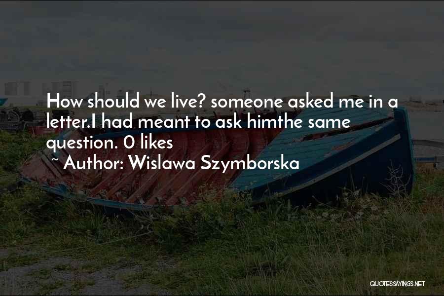 Wislawa Szymborska Quotes: How Should We Live? Someone Asked Me In A Letter.i Had Meant To Ask Himthe Same Question.