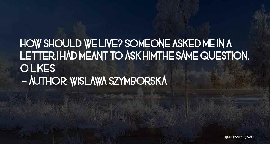 Wislawa Szymborska Quotes: How Should We Live? Someone Asked Me In A Letter.i Had Meant To Ask Himthe Same Question.