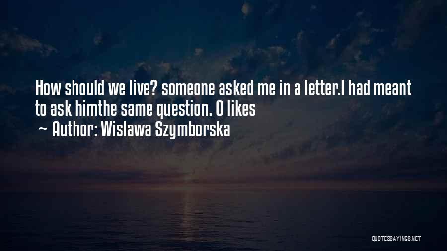 Wislawa Szymborska Quotes: How Should We Live? Someone Asked Me In A Letter.i Had Meant To Ask Himthe Same Question.