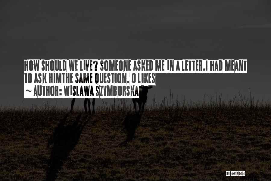 Wislawa Szymborska Quotes: How Should We Live? Someone Asked Me In A Letter.i Had Meant To Ask Himthe Same Question.