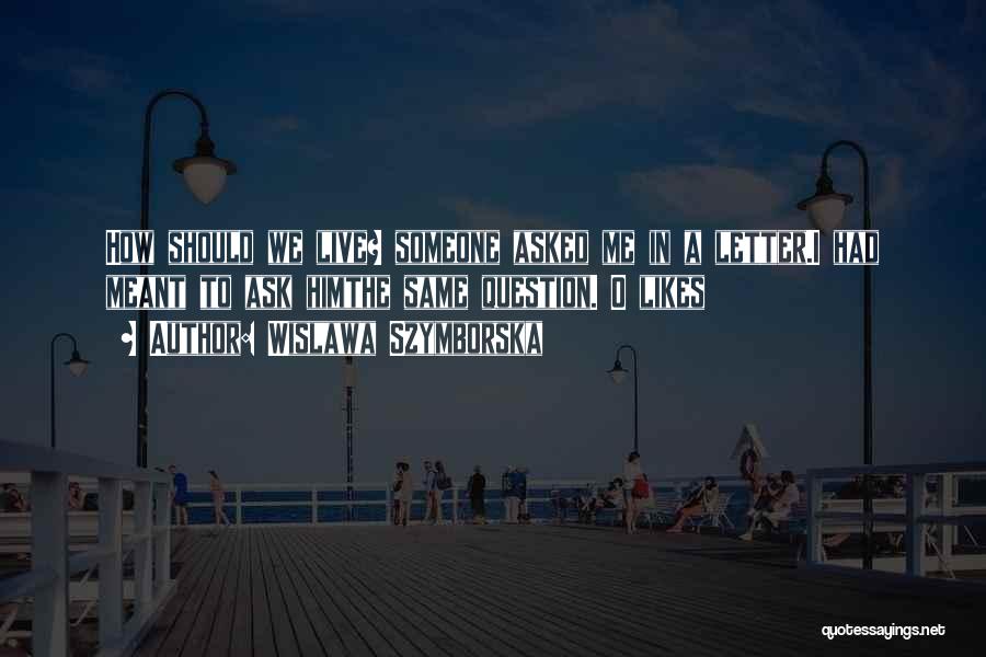 Wislawa Szymborska Quotes: How Should We Live? Someone Asked Me In A Letter.i Had Meant To Ask Himthe Same Question.