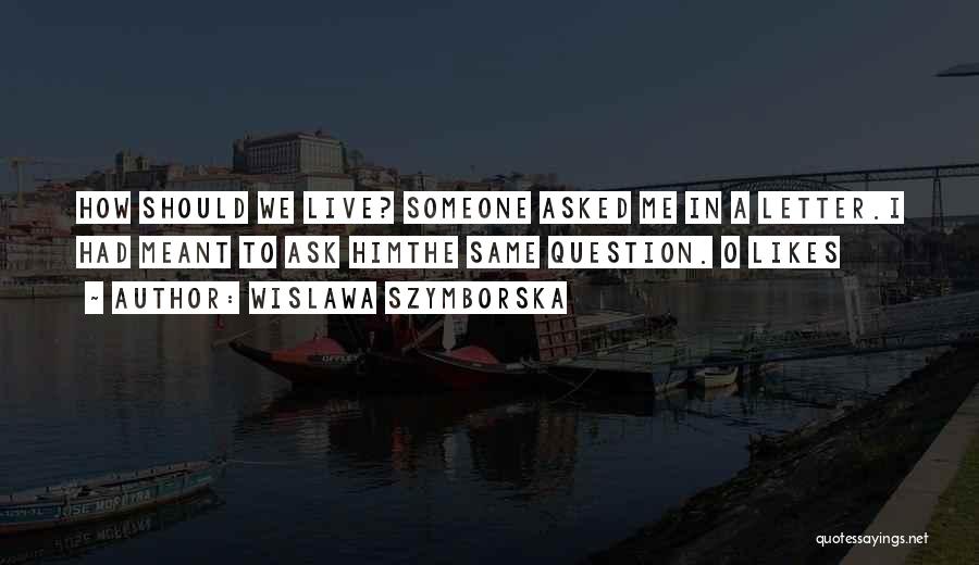 Wislawa Szymborska Quotes: How Should We Live? Someone Asked Me In A Letter.i Had Meant To Ask Himthe Same Question.