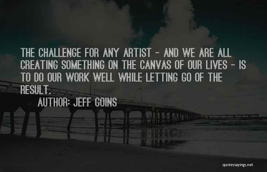 Jeff Goins Quotes: The Challenge For Any Artist - And We Are All Creating Something On The Canvas Of Our Lives - Is