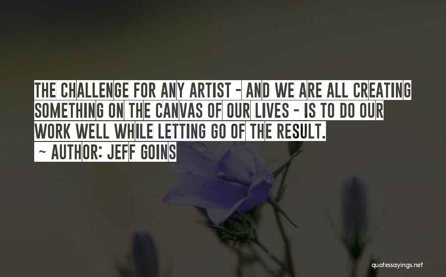 Jeff Goins Quotes: The Challenge For Any Artist - And We Are All Creating Something On The Canvas Of Our Lives - Is