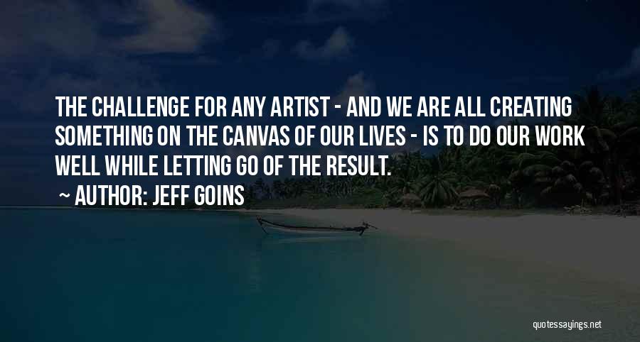 Jeff Goins Quotes: The Challenge For Any Artist - And We Are All Creating Something On The Canvas Of Our Lives - Is