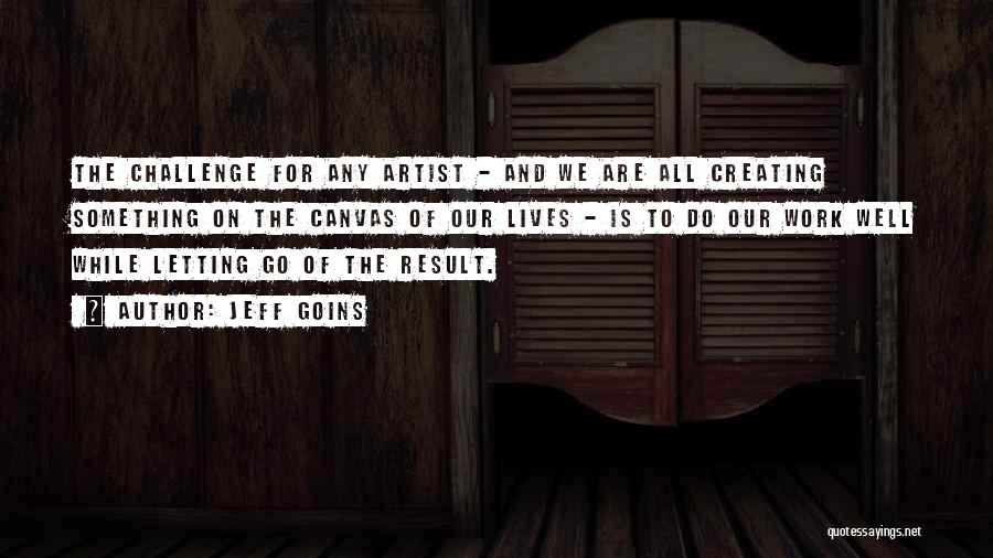 Jeff Goins Quotes: The Challenge For Any Artist - And We Are All Creating Something On The Canvas Of Our Lives - Is