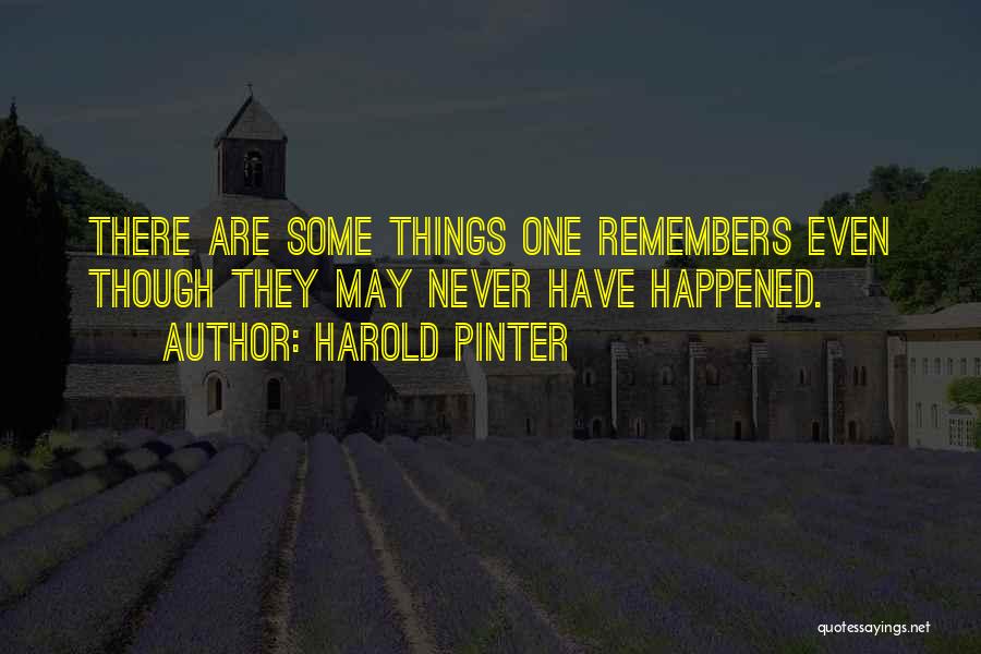 Harold Pinter Quotes: There Are Some Things One Remembers Even Though They May Never Have Happened.