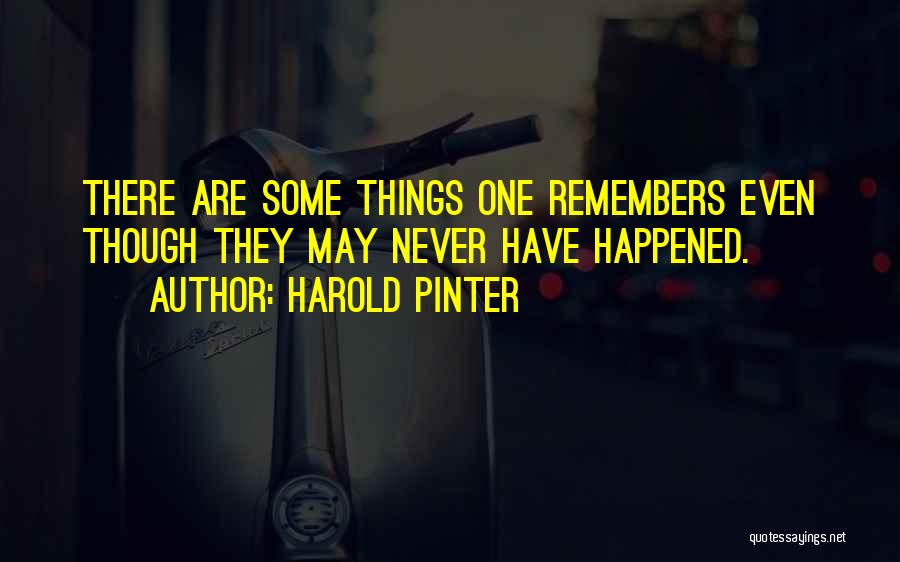 Harold Pinter Quotes: There Are Some Things One Remembers Even Though They May Never Have Happened.