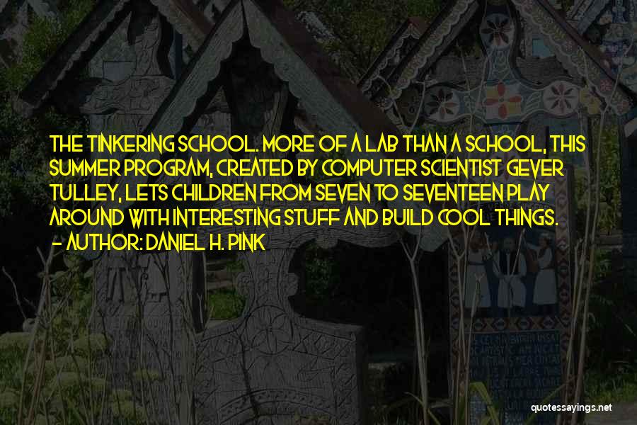 Daniel H. Pink Quotes: The Tinkering School. More Of A Lab Than A School, This Summer Program, Created By Computer Scientist Gever Tulley, Lets