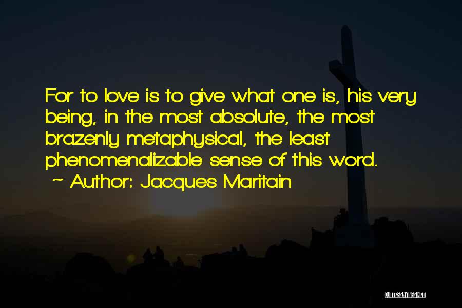 Jacques Maritain Quotes: For To Love Is To Give What One Is, His Very Being, In The Most Absolute, The Most Brazenly Metaphysical,