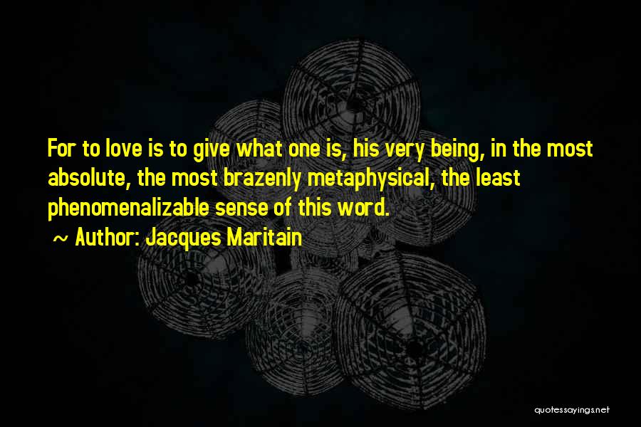 Jacques Maritain Quotes: For To Love Is To Give What One Is, His Very Being, In The Most Absolute, The Most Brazenly Metaphysical,