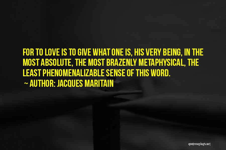 Jacques Maritain Quotes: For To Love Is To Give What One Is, His Very Being, In The Most Absolute, The Most Brazenly Metaphysical,