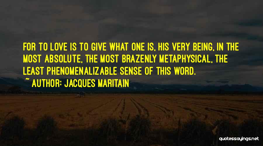 Jacques Maritain Quotes: For To Love Is To Give What One Is, His Very Being, In The Most Absolute, The Most Brazenly Metaphysical,
