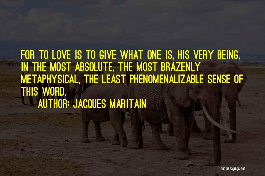 Jacques Maritain Quotes: For To Love Is To Give What One Is, His Very Being, In The Most Absolute, The Most Brazenly Metaphysical,