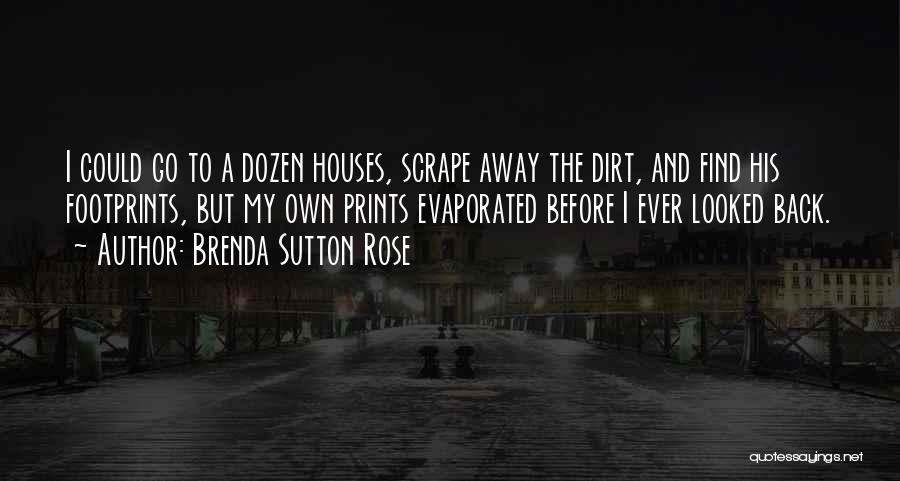 Brenda Sutton Rose Quotes: I Could Go To A Dozen Houses, Scrape Away The Dirt, And Find His Footprints, But My Own Prints Evaporated