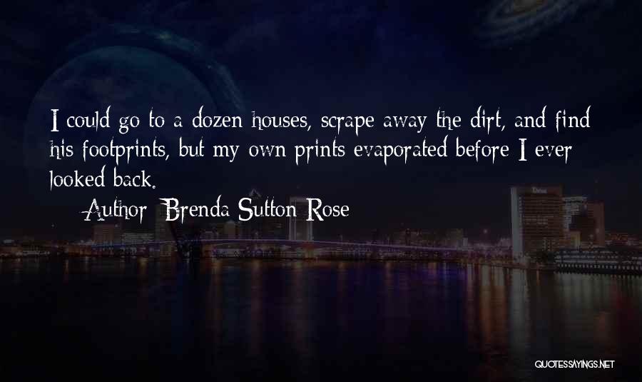 Brenda Sutton Rose Quotes: I Could Go To A Dozen Houses, Scrape Away The Dirt, And Find His Footprints, But My Own Prints Evaporated