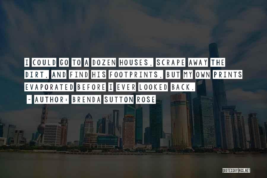 Brenda Sutton Rose Quotes: I Could Go To A Dozen Houses, Scrape Away The Dirt, And Find His Footprints, But My Own Prints Evaporated
