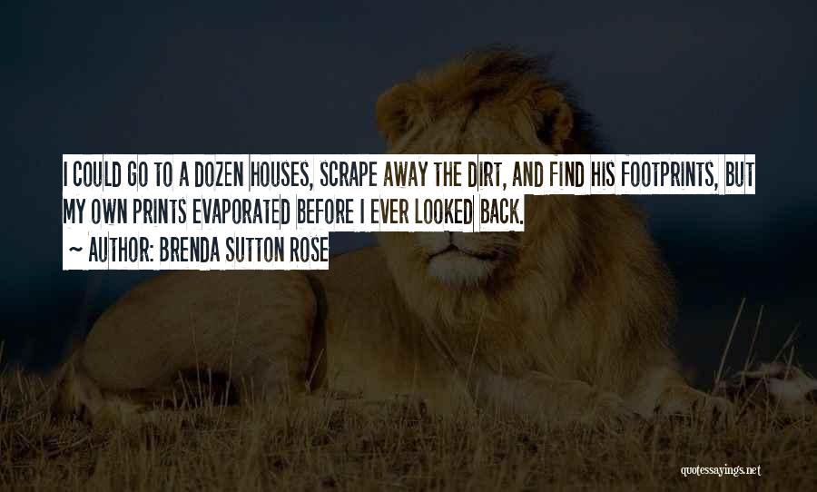 Brenda Sutton Rose Quotes: I Could Go To A Dozen Houses, Scrape Away The Dirt, And Find His Footprints, But My Own Prints Evaporated