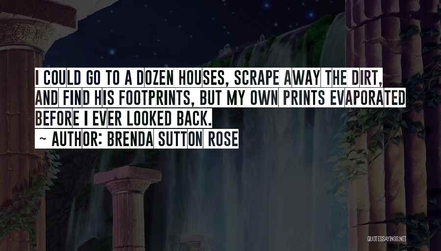 Brenda Sutton Rose Quotes: I Could Go To A Dozen Houses, Scrape Away The Dirt, And Find His Footprints, But My Own Prints Evaporated