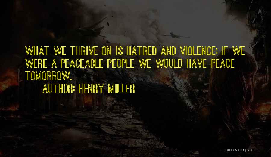 Henry Miller Quotes: What We Thrive On Is Hatred And Violence; If We Were A Peaceable People We Would Have Peace Tomorrow.
