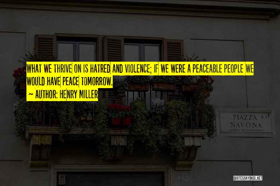 Henry Miller Quotes: What We Thrive On Is Hatred And Violence; If We Were A Peaceable People We Would Have Peace Tomorrow.