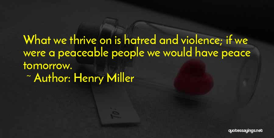 Henry Miller Quotes: What We Thrive On Is Hatred And Violence; If We Were A Peaceable People We Would Have Peace Tomorrow.