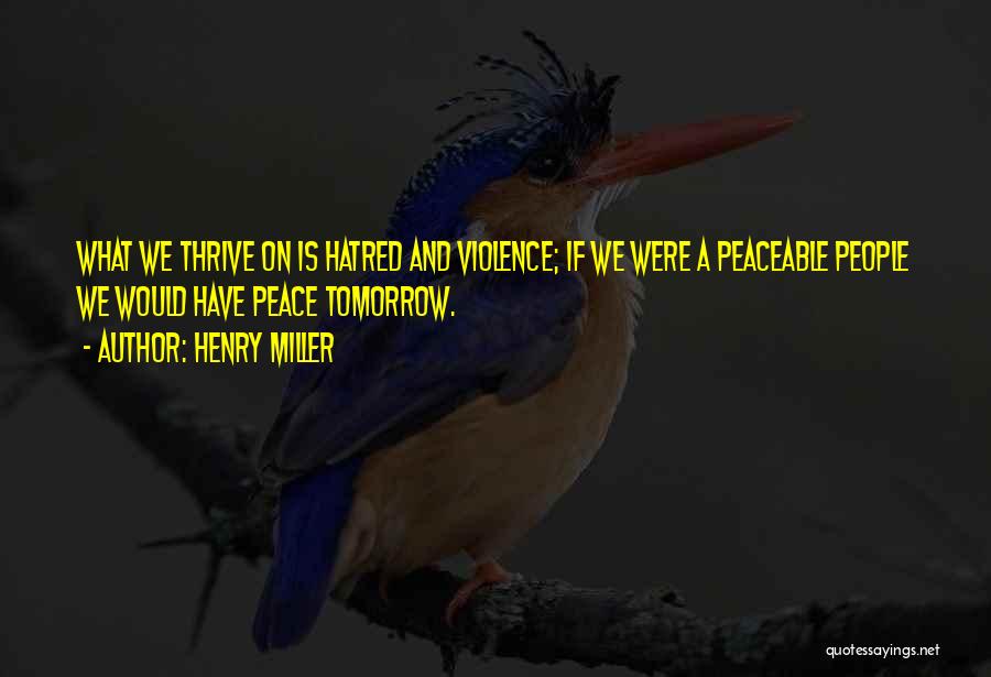 Henry Miller Quotes: What We Thrive On Is Hatred And Violence; If We Were A Peaceable People We Would Have Peace Tomorrow.